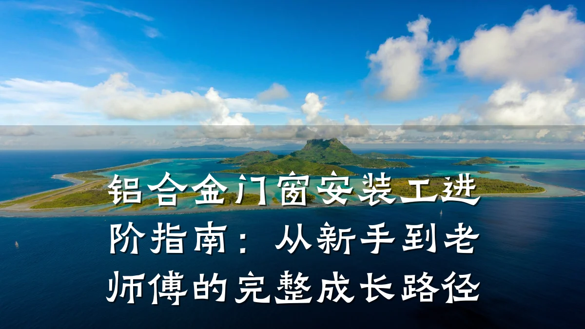 铝合金门窗安装工进阶指南:从新手到老师傅的完整成长路径