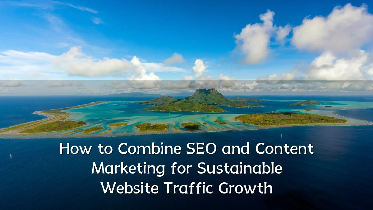How to Combine SEO and Content Marketing for Sustainable Website Traffic Growth