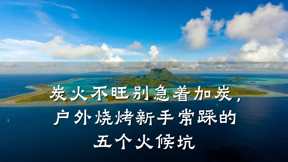 炭火不旺别急着加炭,户外烧烤新手常踩的五个火候坑
